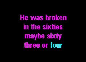 He was broken
in the sixties

maybe sixty
three or four