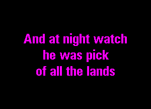 And at night watch

he was pick
of all the lands
