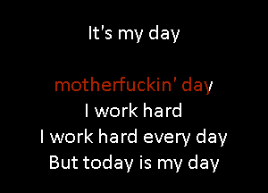 It's my day

motherfuckin' day

I work hard
I work hard every day
But today is my day