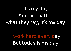 It's my day
And no matter
what they say, it's my day

I work hard every day
But today is my day