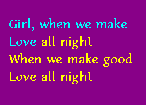 Girl, when we make
Love all night
When we make good

Love all night