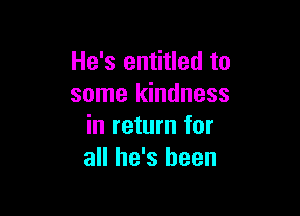 He's entitled to
some kindness

in return for
all he's been