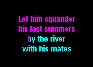 Let him squander
his last summers

by the river
with his mates