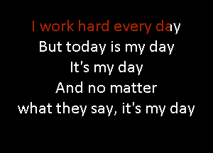 I work hard every day
But today is my day
It's my day

And no matter
what they say, it's my day