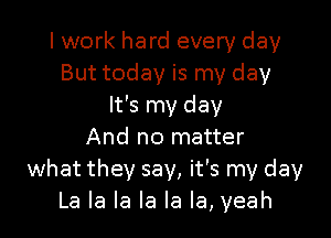 I work hard every day
But today is my day
It's my day

And no matter
what they say, it's my day
La la la la la la, yeah