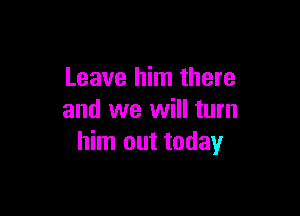 Leave him there

and we will turn
him out today