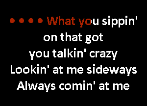 o o o o What you sippin'
on that got

you talkin' crazy
Lookin' at me sideways
Always comin' at me