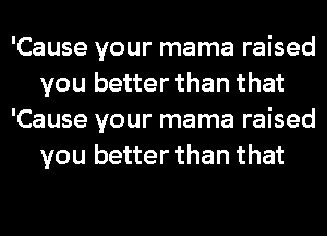 'Cause your mama raised
you better than that
'Cause your mama raised
you better than that