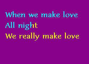 When we make love

All night

We really make love