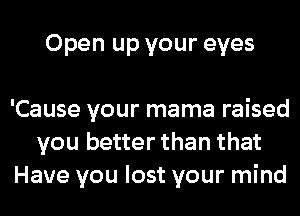 Open up your eyes

'Cause your mama raised
you better than that
Have you lost your mind