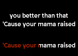 you better than that
'Cause your mama raised

'Cause your mama raised