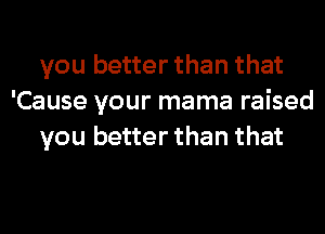 you better than that
'Cause your mama raised
you better than that