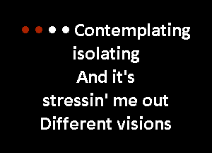 0 0 0 0 Contemplating
isolating

And it's
stressin' me out
Different visions