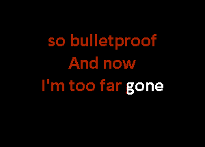 so bulletproof
And now

I'm too far gone