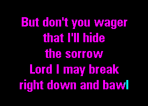 But don't you wager
that I'll hide

the sorrow
Lord I may break
right down and hawl