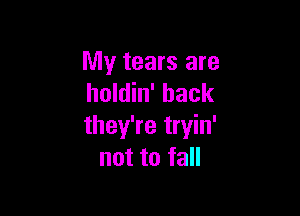 My tears are
holdin' back

they're tryin'
not to fall