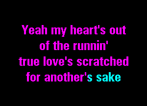 Yeah my heart's out
of the runnin'

true love's scratched
for another's sake