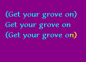 (Get your grove on)
Get your grove on

(Get your grove on)