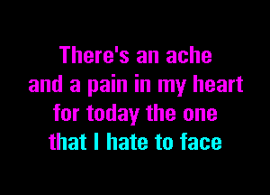 There's an ache
and a pain in my heart

for today the one
that I hate to face