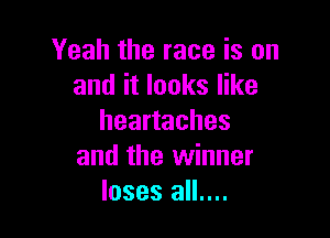 Yeah the race is on
and it looks like

heartaches
and the winner
loses all....