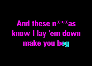 And these nemmas

know I lay 'em down
make you beg