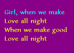 Girl, when we make
Love all night
When we make good

Love all night