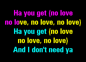 Ha you get (no love
nolove,nolove,nolove)

Ha you get (no love
nolove.nolove)
And I don't need ya