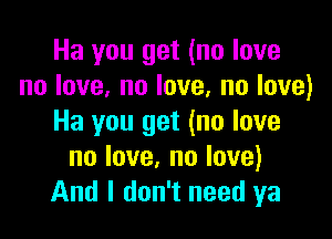 Ha you get (no love
nolove,nolove,nolove)

Ha you get (no love
nolove.nolove)
And I don't need ya