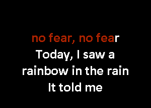 no fear, no fear

Today, I saw a
rainbow in the rain
It told me