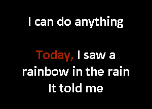 I can do anything

Today, I saw a
rainbow in the rain
It told me