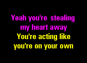 Yeah you're stealing
my heart away

You're acting like
you're on your own