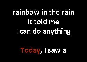 rainbow in the rain
It told me

I can do anything

Today, I saw a