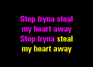 Stop tryna steal
my heart away

Stop tryna steal
my heart away