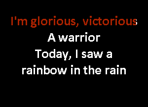 I'm glorious, victorious
A warrior

Today, I saw a
rainbow in the rain