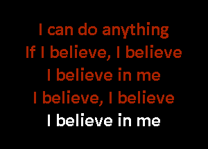 I can do anything
lflbeHeve,lbeHeve

I believe in me
IbeHeve,lbeHeve
I believe in me