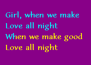 Girl, when we make
Love all night
When we make good

Love all night