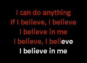 I can do anything
lflbeHeve,lbeHeve

I believe in me
IbeHeve,lbeHeve
I believe in me