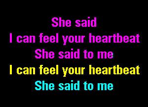 She said
I can feel your heartbeat
She said to me
I can feel your heartbeat
She said to me