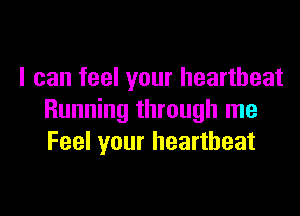 I can feel your heartbeat

Running through me
Feel your heartbeat