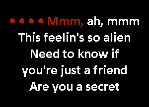 o 0 0 0 Mmm, ah, mmm
This feelin's so alien

Need to know if
you're just a friend
Are you a secret