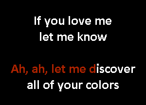 If you love me
let me know

Ah, ah, let me discover
all of your colors