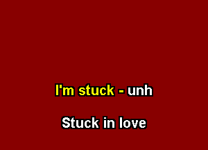 I'm stuck - unh

Stuck in love