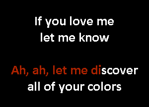 If you love me
let me know

Ah, ah, let me discover
all of your colors
