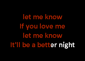 let me know
If you love me

let me know
It'll be a better night