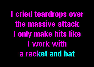 I cried teardrops over
the massive attack
I only make hits like
I work with

a racket and hat I