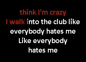 think I'm crazy
lwalk into the club like

everybody hates me
Like everybody
hates me