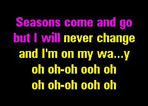 Seasons come and go
but I will never change

and I'm on my wa...y
oh oh-oh ooh oh
oh oh-oh ooh oh
