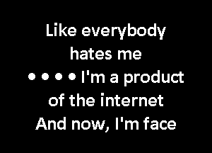 Like everybody
hates me

0 0 0 0 I'm a product
of the internet
And now, I'm face