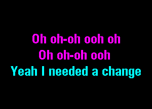 0h oh-oh ooh oh

0h oh-oh ooh
Yeah I needed a change