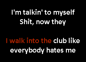 I'm talkin' to myself
Shit, now they

I walk into the club like
everybody hates me